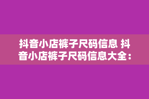 抖音小店裤子尺码信息 抖音小店裤子尺码信息大全:轻松挑选适合自己的裤子