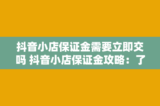 抖音小店保证金需要立即交吗 抖音小店保证金攻略：了解保证金的作用与缴纳策略
