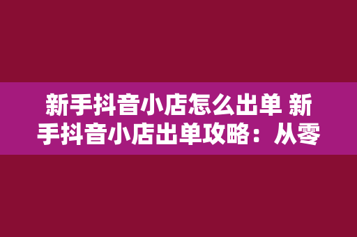 新手抖音小店怎么出单 新手抖音小店出单攻略:从零开始迈向电商高手