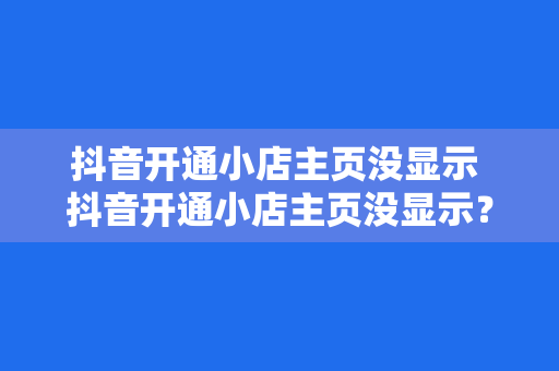 抖音开通小店主页没显示 抖音开通小店主页没显示？一文带你深度解析解决方法
