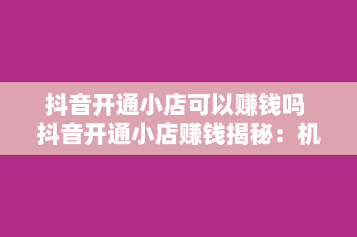 抖音开通小店可以赚钱吗 抖音开通小店赚钱揭秘:机会与挑战并存