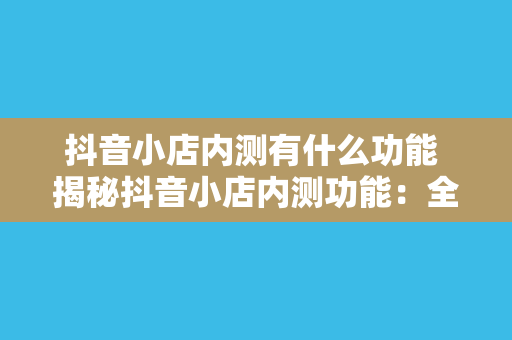 抖音小店内测有什么功能 揭秘抖音小店内测功能:全新电商生态初现端倪