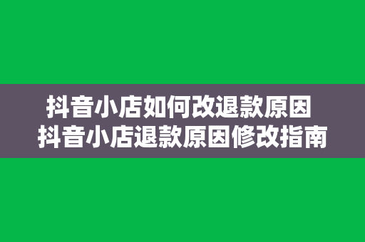 抖音小店如何改退款原因 抖音小店退款原因修改指南:轻松解决退款问题