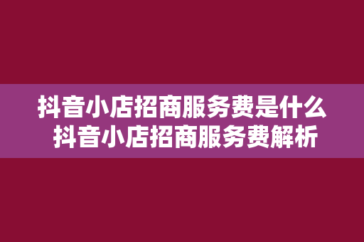 抖音小店招商服务费是什么 抖音小店招商服务费解析:了解抖音小店招商的方方面面
