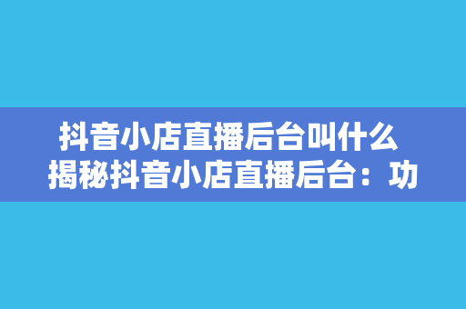 抖音小店直播后台叫什么 揭秘抖音小店直播后台:功能、操作与优化策略