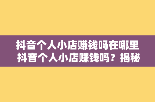 抖音个人小店赚钱吗在哪里 抖音个人小店赚钱吗?揭秘抖音小店的盈利潜力与运营策略