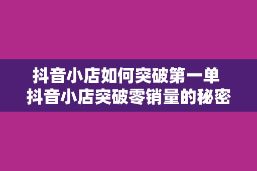 抖音小店如何突破第一单 抖音小店突破零销量的秘密武器:打造火爆首单!