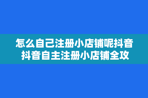 怎么自己注册小店铺呢抖音 抖音自主注册小店铺全攻略:轻松开启电商之旅