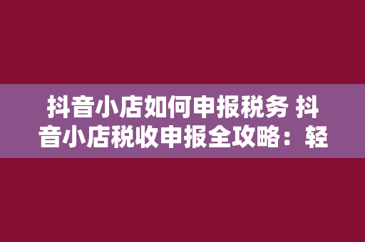 抖音小店如何申报税务 抖音小店税收申报全攻略：轻松掌握申报流程及税务知识