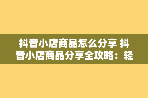 抖音小店商品怎么分享 抖音小店商品分享全攻略:轻松提高销量,助力抖音电商之路