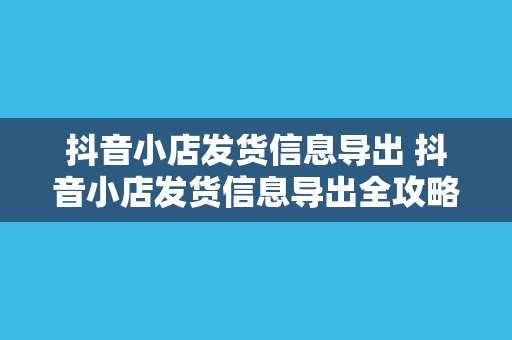 抖音小店发货信息导出 抖音小店发货信息导出全攻略:轻松管理物流信息,提升店铺运营效率