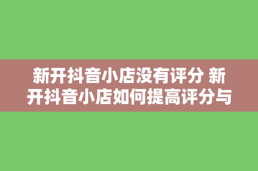 新开抖音小店没有评分 新开抖音小店如何提高评分与口碑?从零开始打造优质店铺