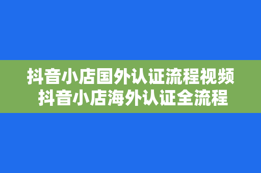 抖音小店国外认证流程视频 抖音小店海外认证全流程解析:轻松开启国际电商之旅
