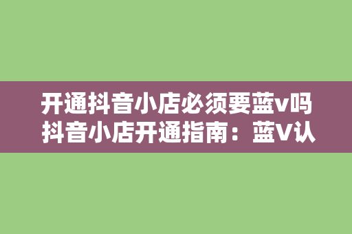 开通抖音小店必须要蓝v吗 抖音小店开通指南:蓝V认证并非必须,但这些优势你不可不知!