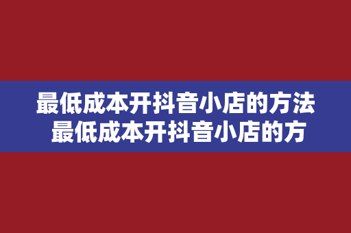 最低成本开抖音小店的方法 最低成本开抖音小店的方法 最低成本开抖音小店的方法 最低成本开抖音小店的方法