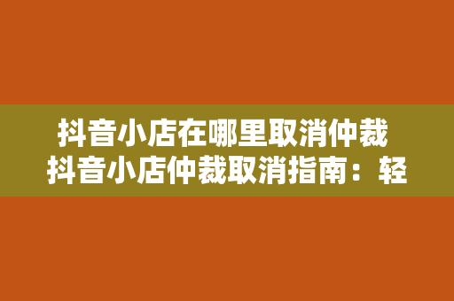 抖音小店在哪里取消仲裁 抖音小店仲裁取消指南:轻松解决纠纷,恢复商家信誉