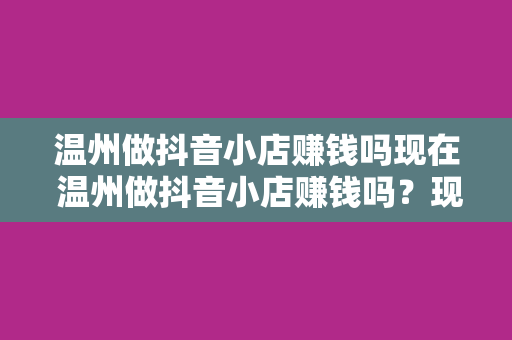 温州做抖音小店赚钱吗现在 温州做抖音小店赚钱吗？现在抖音小店的市场前景与盈利分析
