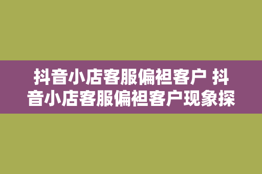 抖音小店客服偏袒客户 抖音小店客服偏袒客户现象探究：权益保障还是过度偏袒？