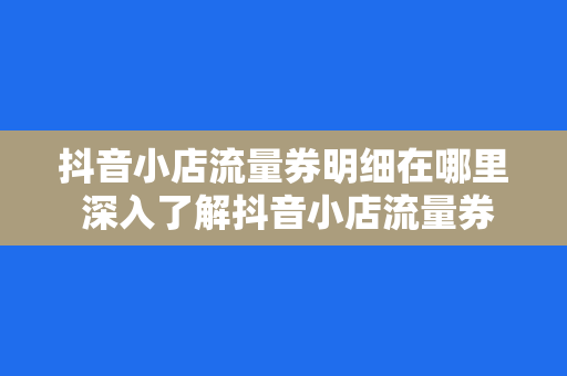 抖音小店流量券明细在哪里 深入了解抖音小店流量券明细及获取流量秘籍 抖音小店流量券明细在哪里 深入了解抖音小店流量券明细及获取流量秘籍