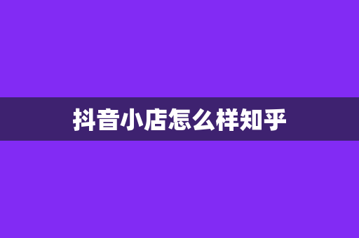 抖音小店怎么样知乎