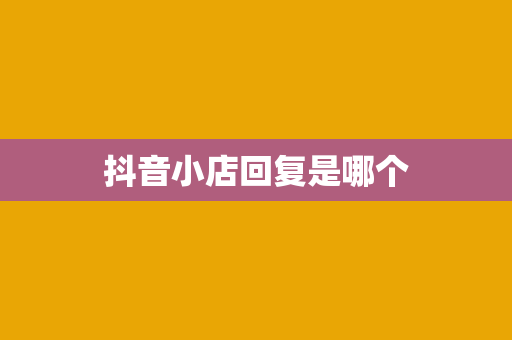 抖音小店回复是哪个