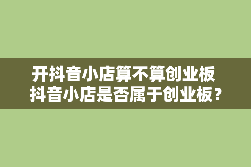 开抖音小店算不算创业板 抖音小店是否属于创业板?揭秘抖音小店与创业板的关联性