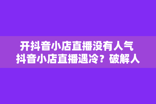 开抖音小店直播没有人气 抖音小店直播遇冷?破解人气困境的四大策略