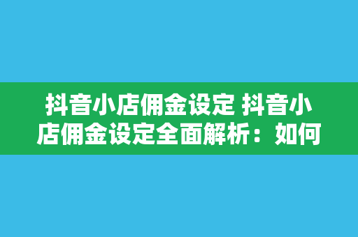 抖音小店佣金设定 抖音小店佣金设定全面解析:如何实现利润最大化?