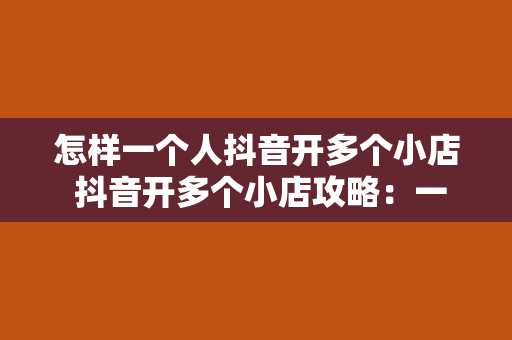怎样一个人抖音开多个小店 抖音开多个小店攻略:一人身兼多店,实现流量最大化