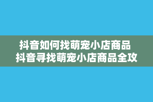 抖音如何找萌宠小店商品 抖音寻找萌宠小店商品全攻略:宠物零食、用品一网打尽!