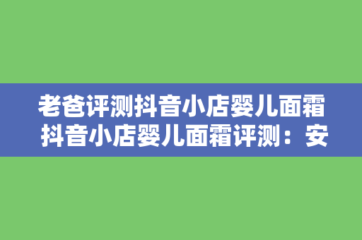 老爸评测抖音小店婴儿面霜 抖音小店婴儿面霜评测：安全、温和、保湿，为宝宝娇嫩肌肤保驾护航