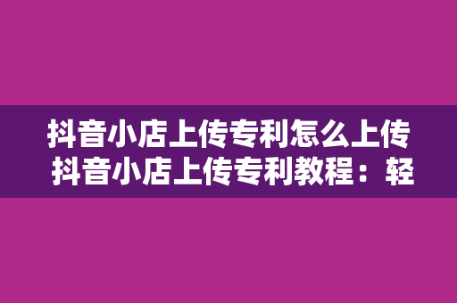 抖音小店上传专利怎么上传 抖音小店上传专利教程:轻松掌握专利上传技巧