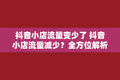抖音小店流量变少了 抖音小店流量减少?全方位解析原因与解决方案