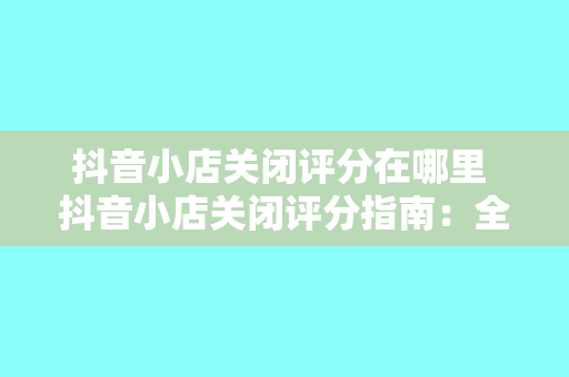 抖音小店关闭评分在哪里 抖音小店关闭评分指南:全面了解并解决您的疑虑
