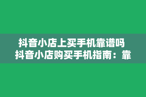 抖音小店上买手机靠谱吗 抖音小店购买手机指南：靠谱or坑爹？
