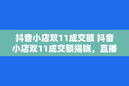 抖音小店双11成交额 抖音小店双11成交额揭晓,直播电商迎来销售热潮