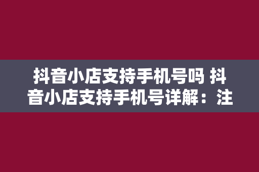 抖音小店支持手机号吗 抖音小店支持手机号详解:注册、绑定、解绑与安全问题