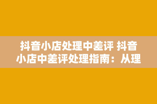 抖音小店处理中差评 抖音小店中差评处理指南:从理解到应对,全方位解析 抖音小店处理中差评 抖音小店中差评处理指南:从理解到应对,全方位解析