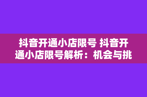抖音开通小店限号 抖音开通小店限号解析:机会与挑战并存的新零售时代