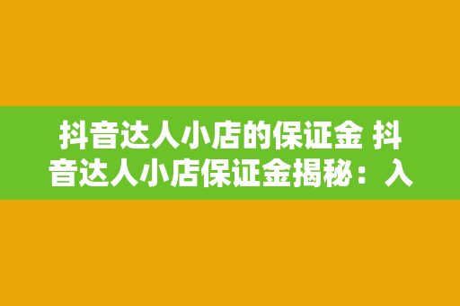 抖音达人小店的保证金 抖音达人小店保证金揭秘:入驻门槛、缴纳规则及退款政策