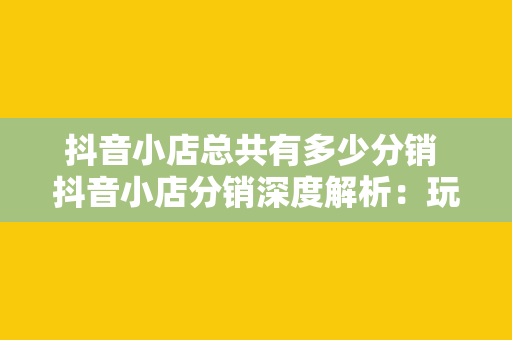 抖音小店总共有多少分销 抖音小店分销深度解析:玩法、优势与市场前景
