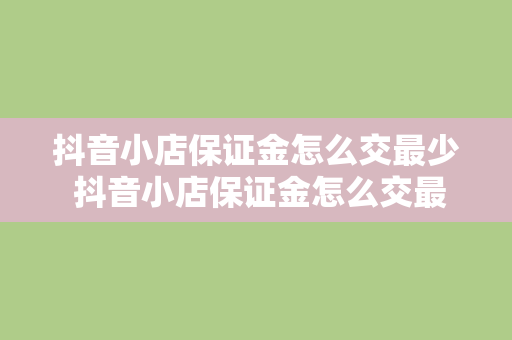 抖音小店保证金怎么交最少 抖音小店保证金怎么交最少?省钱攻略大揭秘!