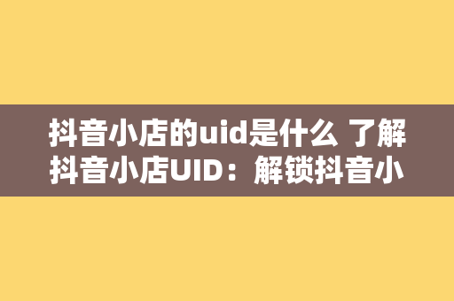 抖音小店的uid是什么 了解抖音小店UID:解锁抖音小店运营奥秘