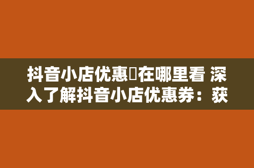 抖音小店优惠劵在哪里看 深入了解抖音小店优惠券:获取、使用和查询攻略