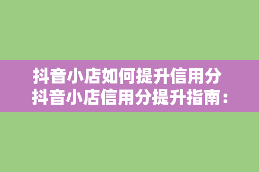 抖音小店如何提升信用分 抖音小店信用分提升指南:从0到1000,让你的小店信誉满满