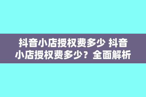 抖音小店授权费多少 抖音小店授权费多少?全面解析抖音小店授权费用及相关事项