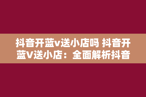 抖音开蓝v送小店吗 抖音开蓝V送小店:全面解析抖音蓝V认证与小店的关系