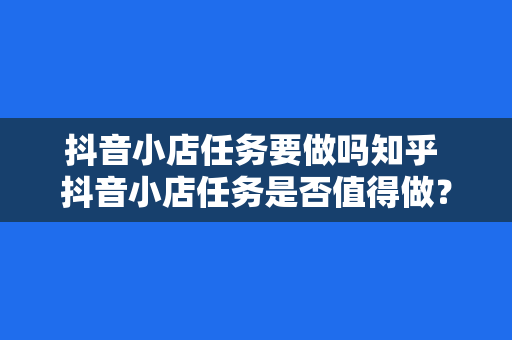 抖音小店任务要做吗知乎 抖音小店任务是否值得做?全面解析抖音小店任务的优缺点