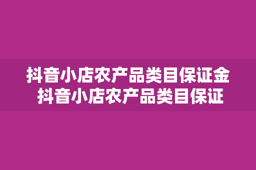 抖音小店农产品类目保证金 抖音小店农产品类目保证金全面解读:入驻政策、保证金金额及退还条件