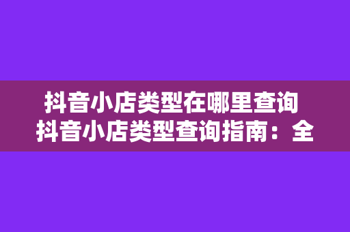 抖音小店类型在哪里查询 抖音小店类型查询指南:全面了解抖音小店分类及入驻流程